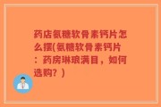 药店氨糖软骨素钙片怎么摆(氨糖软骨素钙片：药房琳琅满目，如何选购？)