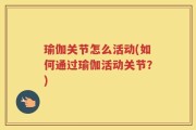 瑜伽关节怎么活动(如何通过瑜伽活动关节？)