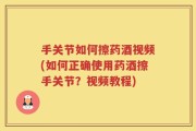 手关节如何擦药酒视频(如何正确使用药酒擦手关节？视频教程)