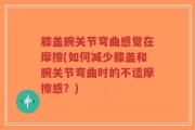 膝盖腕关节弯曲感觉在摩擦(如何减少膝盖和腕关节弯曲时的不适摩擦感？)