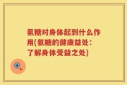 氨糖对身体起到什么作用(氨糖的健康益处：了解身体受益之处)