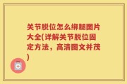 关节脱位怎么绑腿图片大全(详解关节脱位固定方法，高清图文并茂)