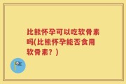 比熊怀孕可以吃软骨素吗(比熊怀孕能否食用软骨素？)