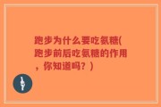 跑步为什么要吃氨糖(跑步前后吃氨糖的作用，你知道吗？)