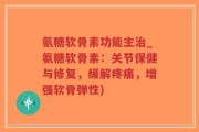 氨糖软骨素功能主治_氨糖软骨素：关节保健与修复，缓解疼痛，增强软骨弹性)