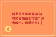 网上买点氨糖靠谱么(购买氨糖是否可靠？深度解析，请看这里！)