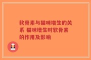 软骨素与猫咪增生的关系 猫咪增生时软骨素的作用及影响