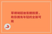 草珊瑚超迪氨糖胶原，助你拥有年轻的全新可能