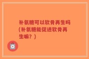 补氨糖可以软骨再生吗(补氨糖能促进软骨再生嘛？)