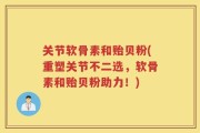 关节软骨素和贻贝粉(重塑关节不二选，软骨素和贻贝粉助力！)
