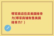 哪家商店在卖美国维骨力(哪家商铺有售美国维骨力？)