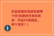 药品氨糖和保健氨糖哪个好(氨糖的作用和用途：药品VS保健品，哪个更优？)