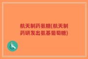 航天制药氨糖(航天制药研发出氨基葡萄糖)