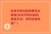 肘关节脱臼后需要怎么康复(肘关节脱臼后的康复方法：如何快速恢复？)