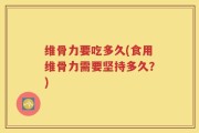 维骨力要吃多久(食用维骨力需要坚持多久？)