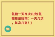 氨糖一天几次几克(氨糖用量指南：一天几次，每次几克？)