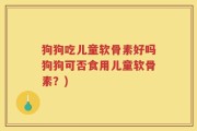 狗狗吃儿童软骨素好吗狗狗可否食用儿童软骨素？)