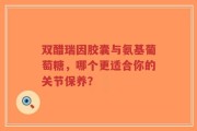 双醋瑞因胶囊与氨基葡萄糖，哪个更适合你的关节保养？
