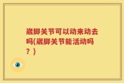 崴脚关节可以动来动去吗(崴脚关节能活动吗？)