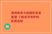 澳洲维骨力氨糖软骨素直播 了解关节养护的优质选择