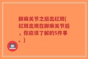脚麻关节之后出红斑(红斑出现在脚麻关节后，你应该了解的5件事。)