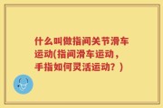 什么叫做指间关节滑车运动(指间滑车运动，手指如何灵活运动？)