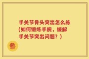 手关节骨头突出怎么练(如何锻炼手腕，缓解手关节突出问题？)