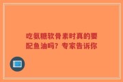 吃氨糖软骨素时真的要配鱼油吗？专家告诉你