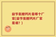 益节氨糖钙片是哪个厂家(益节氨糖钙片厂家是谁？)