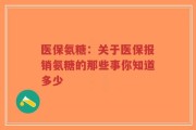 医保氨糖：关于医保报销氨糖的那些事你知道多少