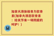 加拿大液体维骨力软骨素(加拿大液态软骨素：给关节来一场彻底的呵护！)
