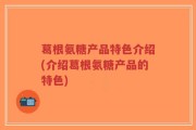 葛根氨糖产品特色介绍(介绍葛根氨糖产品的特色)