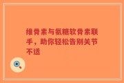 维骨素与氨糖软骨素联手，助你轻松告别关节不适
