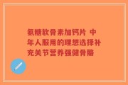 氨糖软骨素加钙片 中年人服用的理想选择补充关节营养强健骨骼