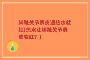 脚趾关节表皮遇热水就红(热水让脚趾关节表皮变红？)