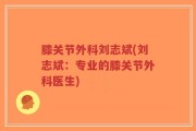 膝关节外科刘志斌(刘志斌：专业的膝关节外科医生)