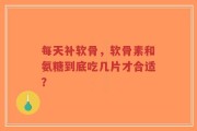 每天补软骨，软骨素和氨糖到底吃几片才合适？