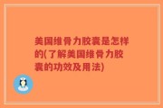 美国维骨力胶囊是怎样的(了解美国维骨力胶囊的功效及用法)