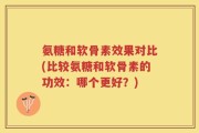 氨糖和软骨素效果对比(比较氨糖和软骨素的功效：哪个更好？)