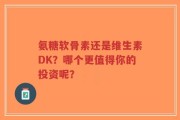氨糖软骨素还是维生素DK？哪个更值得你的投资呢？