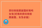 贵妇骨胶原面霜好用吗女生(好用的贵妇骨胶原面霜，女生必备)