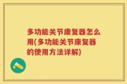 多功能关节康复器怎么用(多功能关节康复器的使用方法详解)