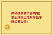 弹和弦掌关节会坍塌(掌心按摩过度易导致手腕关节失稳)