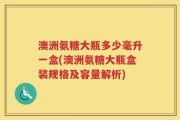 澳洲氨糖大瓶多少毫升一盒(澳洲氨糖大瓶盒装规格及容量解析)