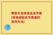 哪些方法快速去关节黑(快速减轻关节黑重的有效方法)