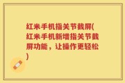 红米手机指关节截屏(红米手机新增指关节截屏功能，让操作更轻松)