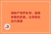 澳新产地钙补剂，强健骨骼的武器，让你轻松活力满满