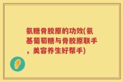 氨糖骨胶原的功效(氨基葡萄糖与骨胶原联手，美容养生好帮手)