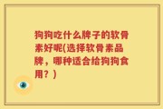 狗狗吃什么牌子的软骨素好呢(选择软骨素品牌，哪种适合给狗狗食用？)