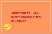狗狗软骨素无广 真实体验分享健康养护爱宠关节的秘诀
